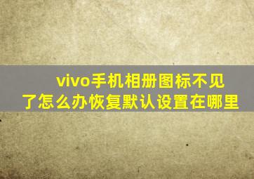 vivo手机相册图标不见了怎么办恢复默认设置在哪里