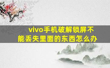 vivo手机破解锁屏不能丢失里面的东西怎么办