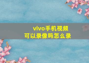 vivo手机视频可以录像吗怎么录