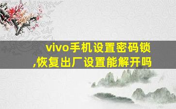 vivo手机设置密码锁,恢复出厂设置能解开吗