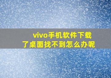 vivo手机软件下载了桌面找不到怎么办呢