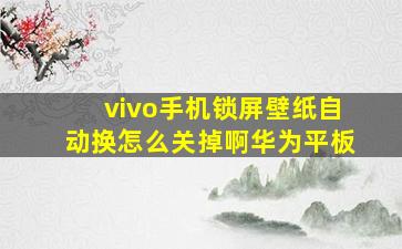 vivo手机锁屏壁纸自动换怎么关掉啊华为平板