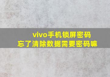 vivo手机锁屏密码忘了清除数据需要密码嘛