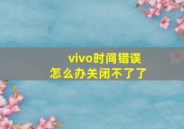 vivo时间错误怎么办关闭不了了