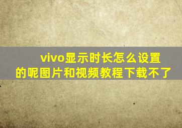 vivo显示时长怎么设置的呢图片和视频教程下载不了