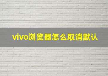 vivo浏览器怎么取消默认