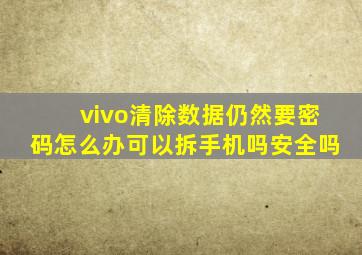 vivo清除数据仍然要密码怎么办可以拆手机吗安全吗