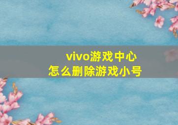 vivo游戏中心怎么删除游戏小号