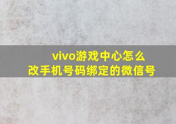 vivo游戏中心怎么改手机号码绑定的微信号