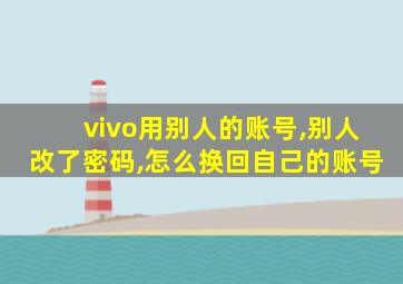 vivo用别人的账号,别人改了密码,怎么换回自己的账号