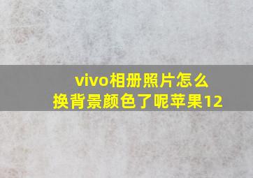 vivo相册照片怎么换背景颜色了呢苹果12