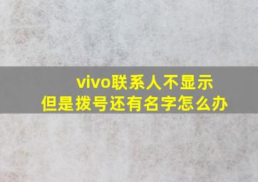 vivo联系人不显示但是拨号还有名字怎么办