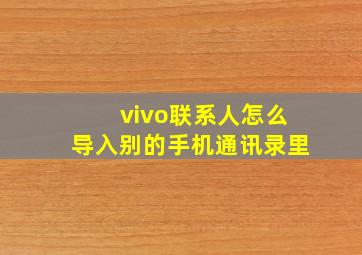 vivo联系人怎么导入别的手机通讯录里