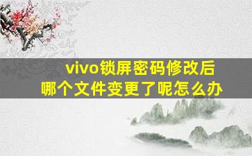 vivo锁屏密码修改后哪个文件变更了呢怎么办