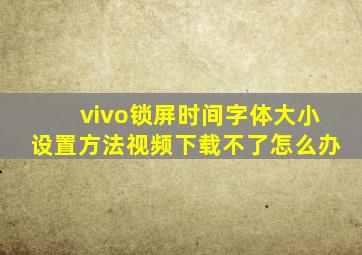 vivo锁屏时间字体大小设置方法视频下载不了怎么办