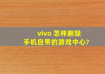 vivo 怎样删除手机自带的游戏中心?