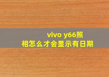 vivo y66照相怎么才会显示有日期