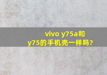 vivo y75a和y75的手机壳一样吗?