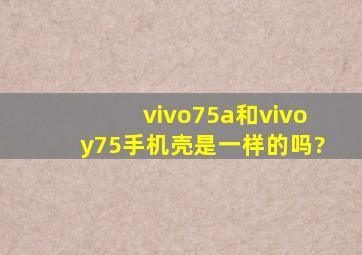 vivo75a和vivoy75手机壳是一样的吗?