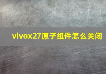 vivox27原子组件怎么关闭