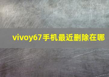 vivoy67手机最近删除在哪