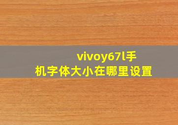 vivoy67l手机字体大小在哪里设置