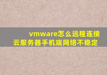 vmware怎么远程连接云服务器手机端网络不稳定