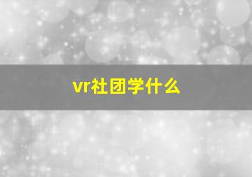 vr社团学什么