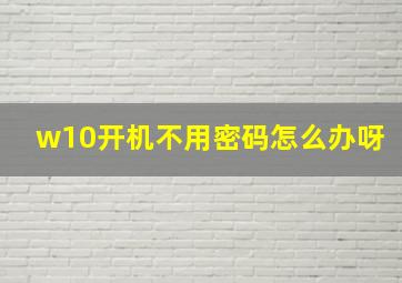 w10开机不用密码怎么办呀