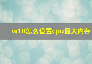 w10怎么设置cpu最大内存