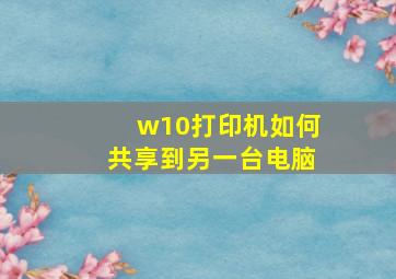 w10打印机如何共享到另一台电脑