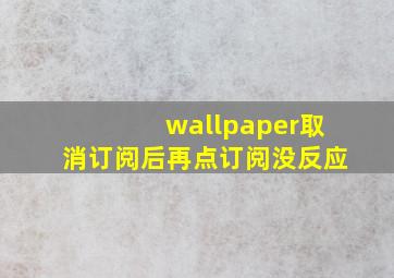 wallpaper取消订阅后再点订阅没反应