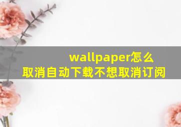 wallpaper怎么取消自动下载不想取消订阅