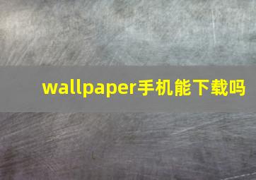 wallpaper手机能下载吗