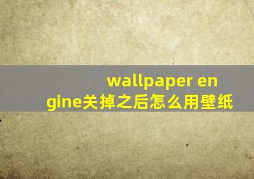 wallpaper engine关掉之后怎么用壁纸