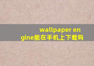 wallpaper engine能在手机上下载吗