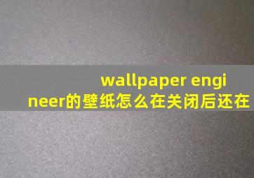 wallpaper engineer的壁纸怎么在关闭后还在