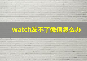 watch发不了微信怎么办