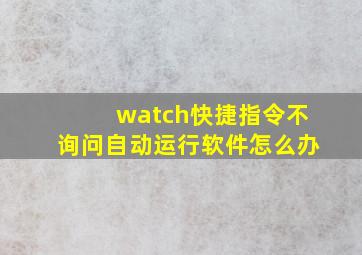 watch快捷指令不询问自动运行软件怎么办