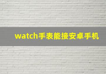 watch手表能接安卓手机