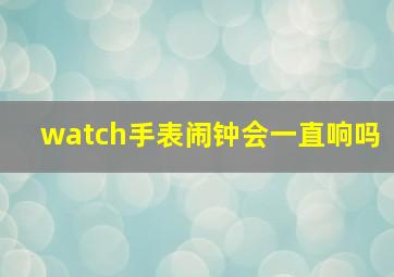 watch手表闹钟会一直响吗