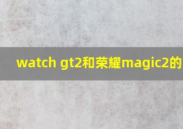 watch gt2和荣耀magic2的区别