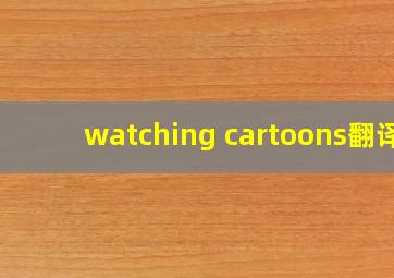 watching cartoons翻译