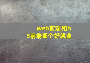 web前端和h5前端哪个好就业