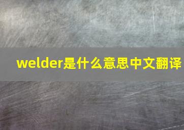 welder是什么意思中文翻译