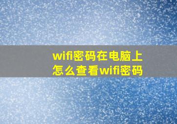 wifi密码在电脑上怎么查看wifi密码