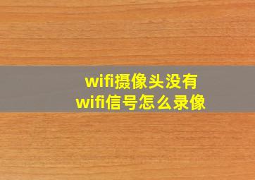 wifi摄像头没有wifi信号怎么录像