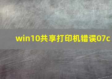 win10共享打印机错误07c