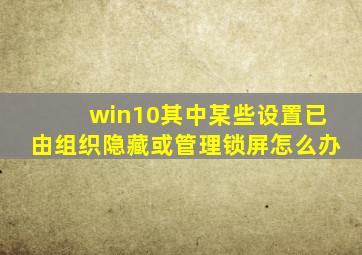 win10其中某些设置已由组织隐藏或管理锁屏怎么办