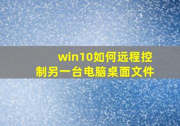 win10如何远程控制另一台电脑桌面文件